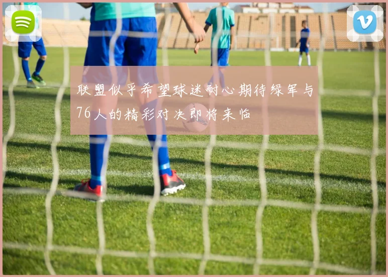 联盟似乎希望球迷耐心期待绿军与76人的精彩对决即将来临