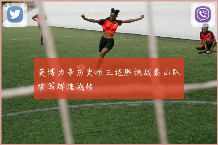 英博力争历史性三连胜挑战泰山队续写辉煌战绩