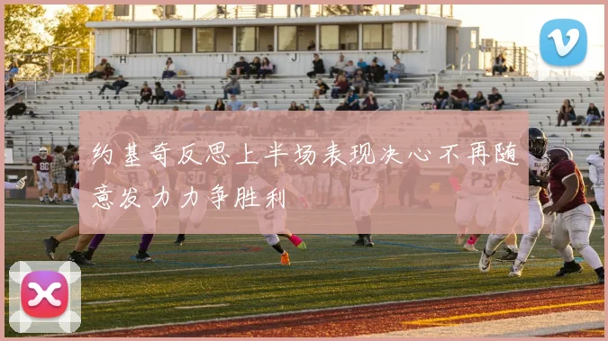约基奇反思上半场表现决心不再随意发力力争胜利