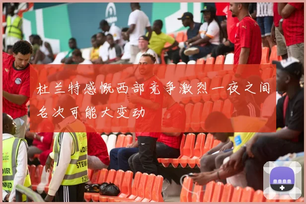 杜兰特感慨西部竞争激烈一夜之间名次可能大变动