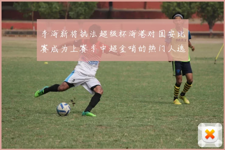 李海新将执法超级杯海港对国安比赛成为上赛季中超金哨的热门人选