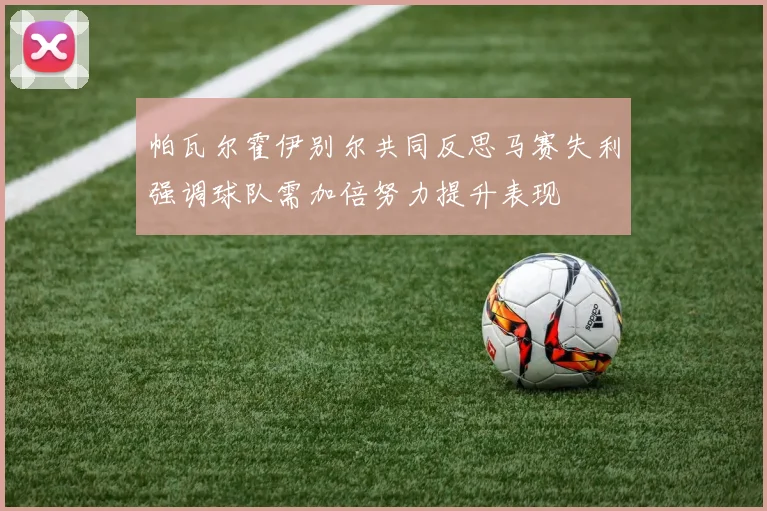 帕瓦尔霍伊别尔共同反思马赛失利强调球队需加倍努力提升表现