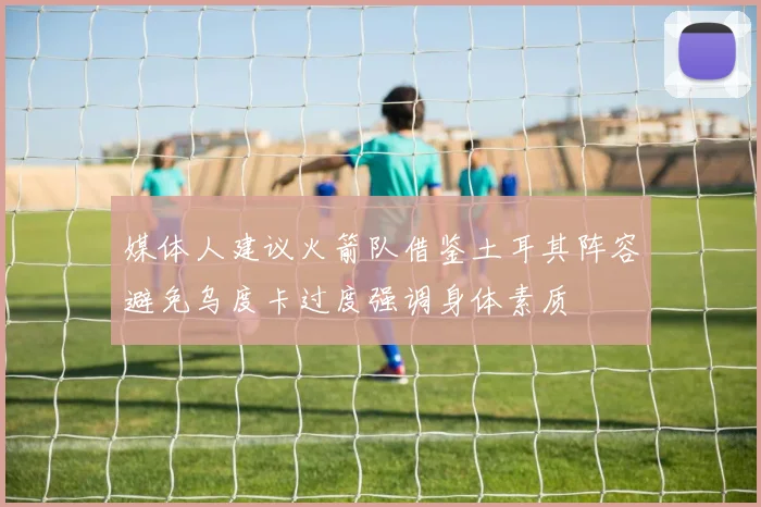 媒体人建议火箭队借鉴土耳其阵容避免乌度卡过度强调身体素质