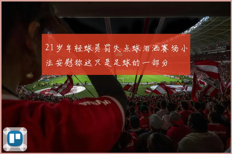 21岁年轻球员罚失点球泪洒赛场小法安慰称这只是足球的一部分