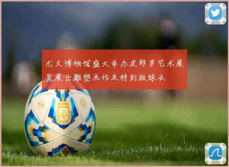 尤文博物馆盛大举办皮耶罗艺术展览展出雕塑画作及特别版球衣