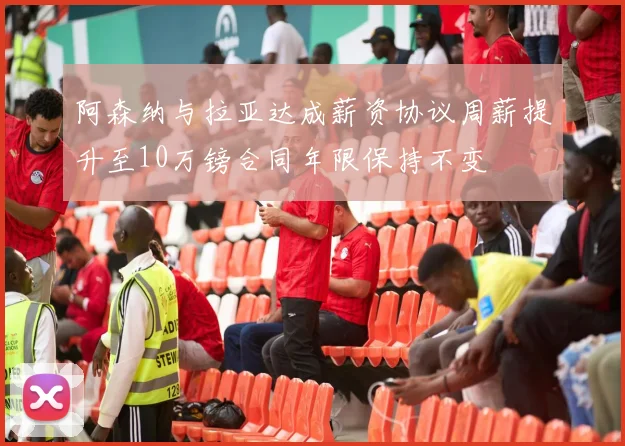阿森纳与拉亚达成薪资协议周薪提升至10万镑合同年限保持不变