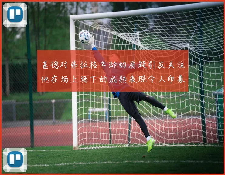 基德对弗拉格年龄的质疑引发关注他在场上场下的成熟表现令人印象深刻