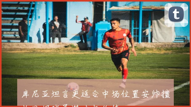 库尼亚坦言更适合中场位置安帅擅长发掘球员潜力与价值