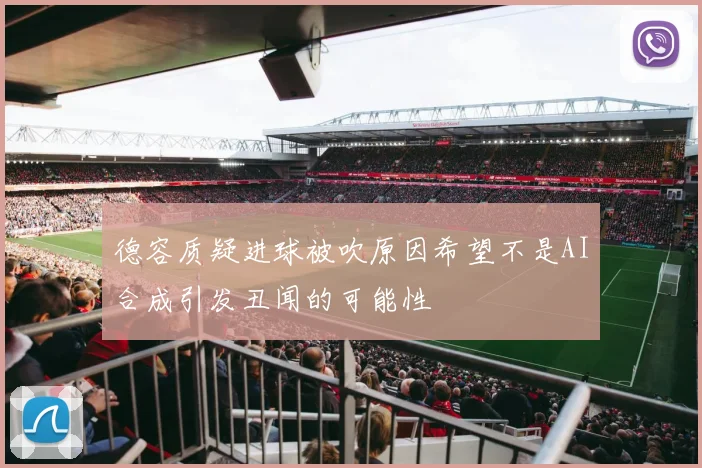 德容质疑进球被吹原因希望不是AI合成引发丑闻的可能性