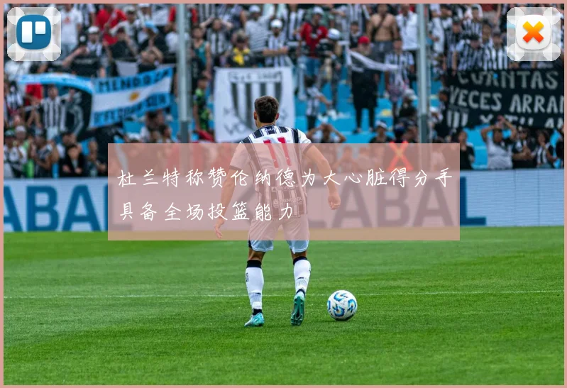 杜兰特称赞伦纳德为大心脏得分手具备全场投篮能力