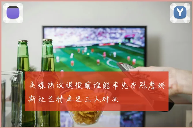 美媒热议退役前谁能率先夺冠詹姆斯杜兰特库里三人对决