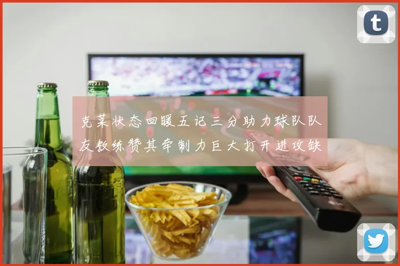 克莱状态回暖五记三分助力球队队友教练赞其牵制力巨大打开进攻缺口