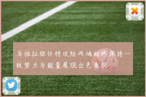 马祖拉称怀特攻防两端始终保持一致努力与能量展现出色表现