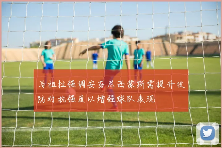 马祖拉强调安芬尼西蒙斯需提升攻防对抗强度以增强球队表现